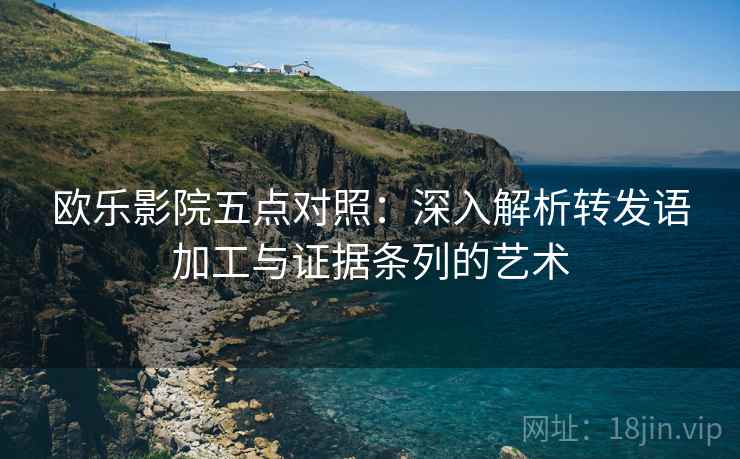 欧乐影院五点对照：深入解析转发语加工与证据条列的艺术