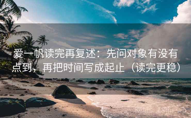 爱一帆读完再复述：先问对象有没有点到，再把时间写成起止（读完更稳）