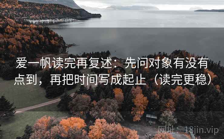 爱一帆读完再复述：先问对象有没有点到，再把时间写成起止（读完更稳）