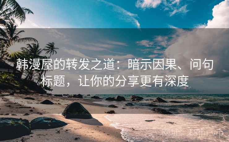韩漫屋的转发之道：暗示因果、问句标题，让你的分享更有深度