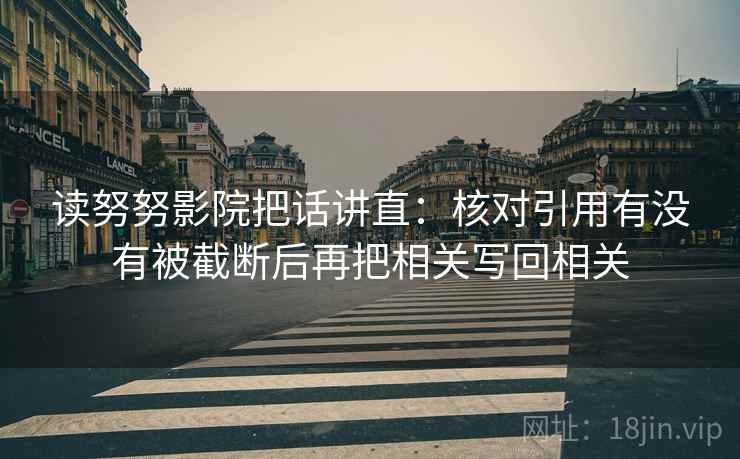 读努努影院把话讲直：核对引用有没有被截断后再把相关写回相关