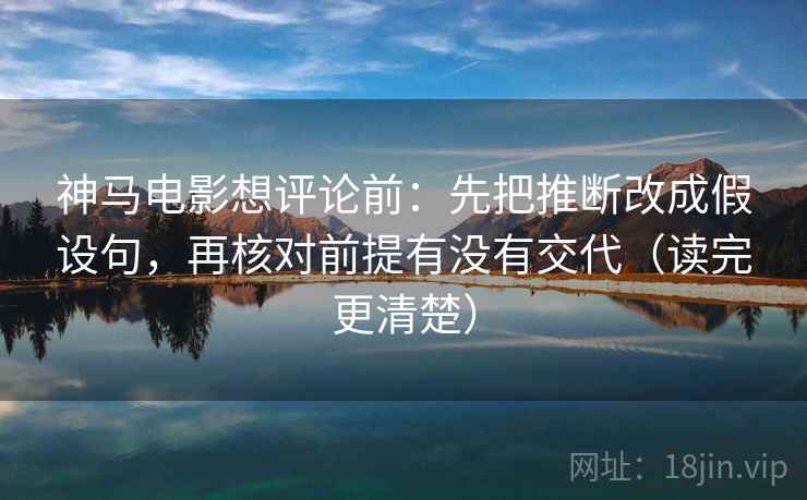 神马电影想评论前：先把推断改成假设句，再核对前提有没有交代（读完更清楚）