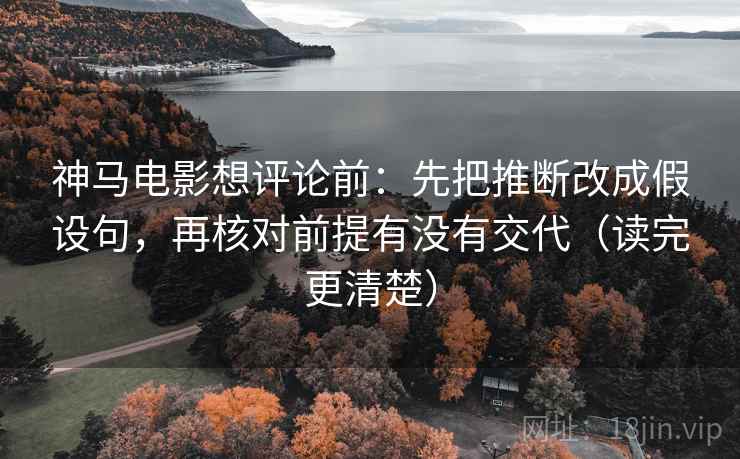 神马电影想评论前：先把推断改成假设句，再核对前提有没有交代（读完更清楚）