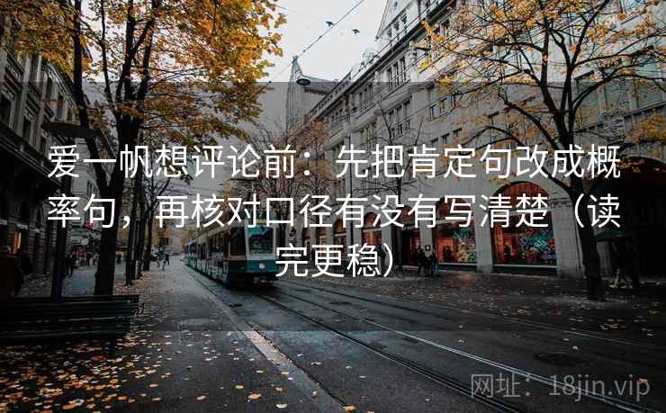 爱一帆想评论前：先把肯定句改成概率句，再核对口径有没有写清楚（读完更稳）