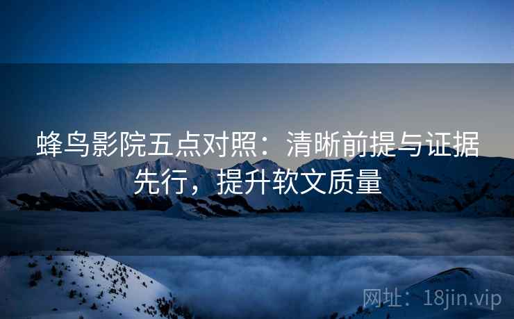 蜂鸟影院五点对照：清晰前提与证据先行，提升软文质量