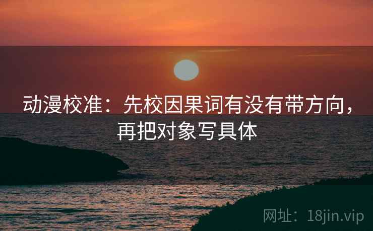 动漫校准：先校因果词有没有带方向，再把对象写具体