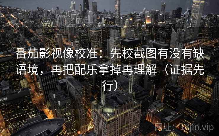 番茄影视像校准：先校截图有没有缺语境，再把配乐拿掉再理解（证据先行）