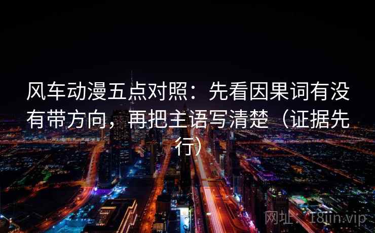 风车动漫五点对照：先看因果词有没有带方向，再把主语写清楚（证据先行）