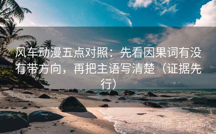 风车动漫五点对照：先看因果词有没有带方向，再把主语写清楚（证据先行）