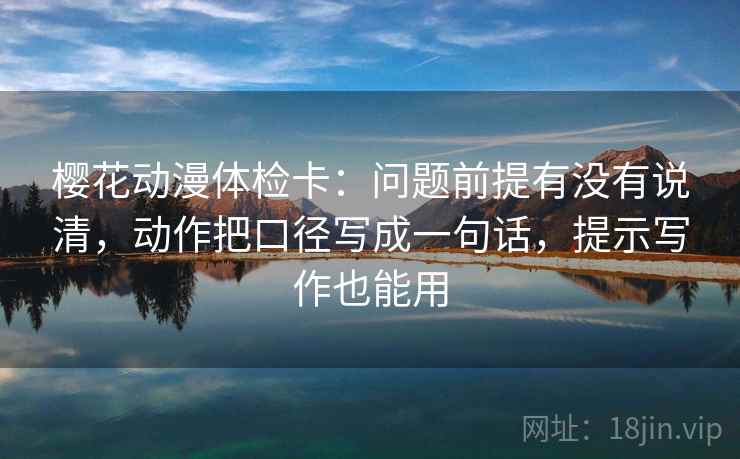 樱花动漫体检卡：问题前提有没有说清，动作把口径写成一句话，提示写作也能用