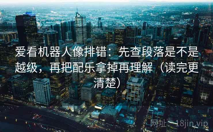 爱看机器人像排错：先查段落是不是越级，再把配乐拿掉再理解（读完更清楚）
